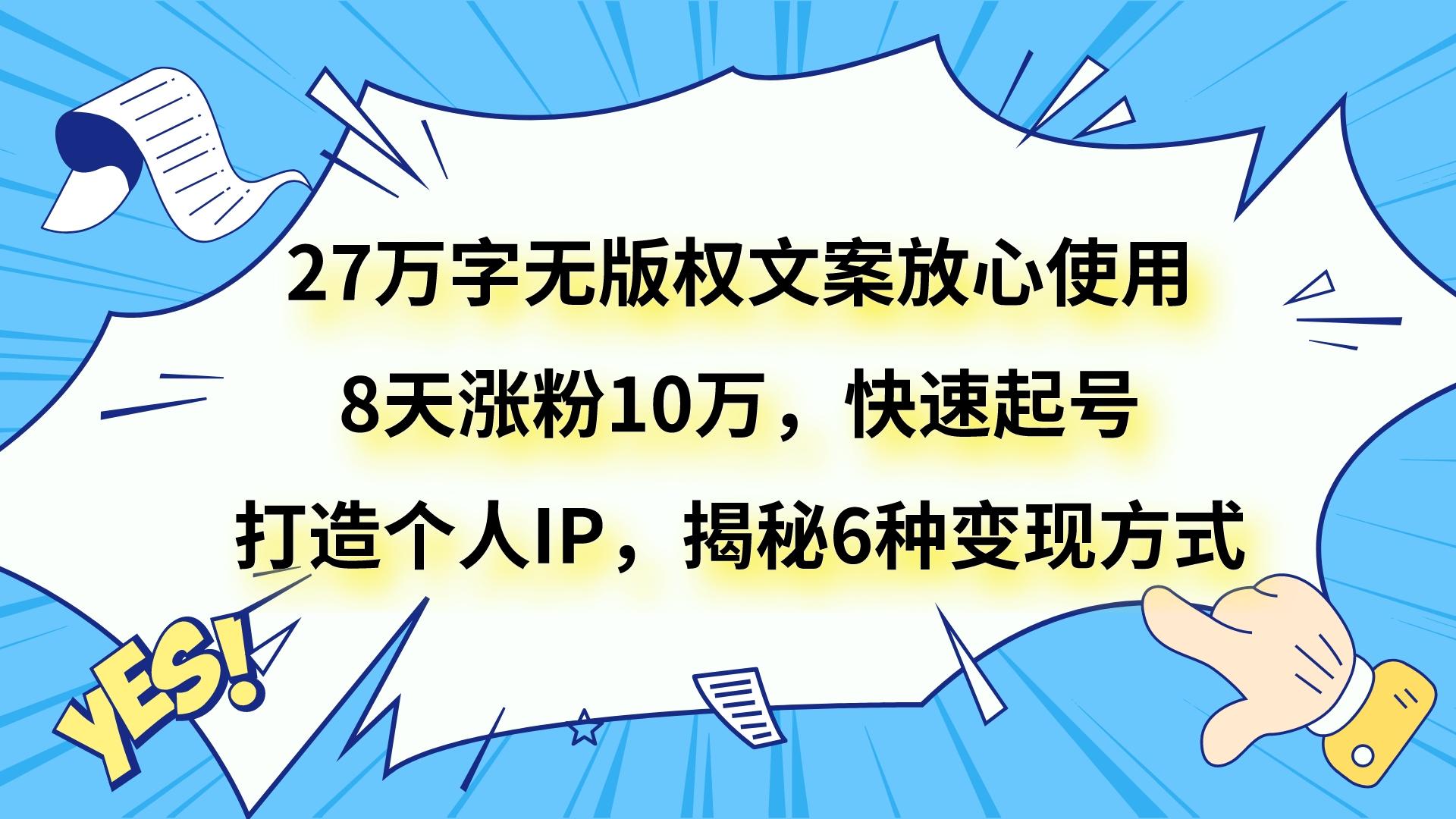 27万字无版权文案放心使用，8天涨粉10万，快速起号，打造个人IP，揭秘6种变现方式-19资源网-冒泡网-中赚网论坛