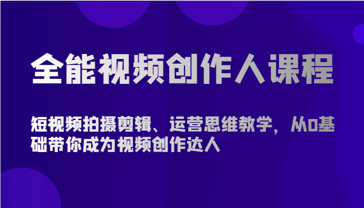 全能视频创作人课程-短视频拍摄剪辑、运营思维教学，从0基础带你成为视频创作达人