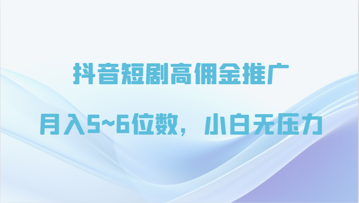 抖音短剧高佣金推广，月入5~6位数，小白无压力