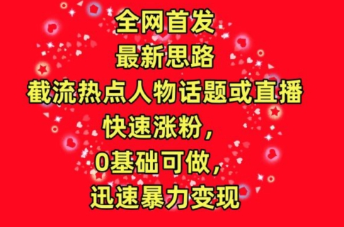 全网首发，截流热点人物话题或直播，快速涨粉，0基础可做，迅速暴力变现