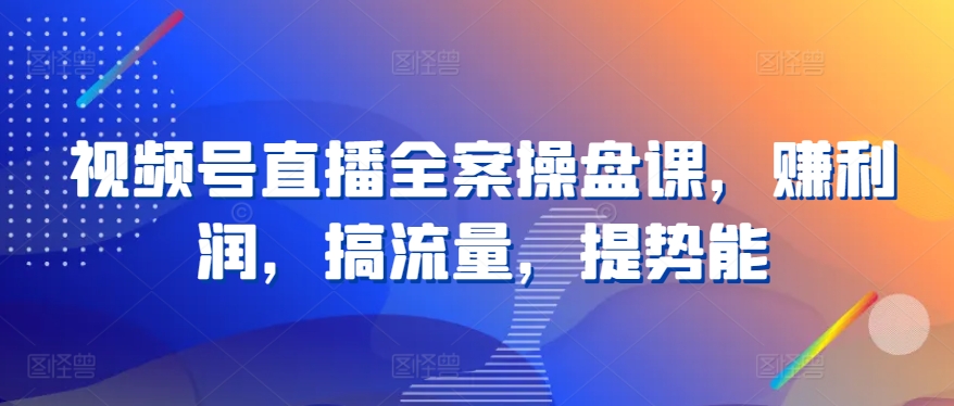 视频号直播全案操盘课，赚利润，搞流量，提势能思达网创-思达私域联盟网思达网创-199sd.com