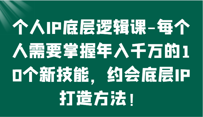 个人IP底层逻辑-​掌握年入千万的10个新技能，约会底层IP的打造方法！