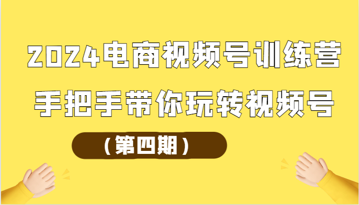 2024电商视频号训练营（第四期）手把手带你玩转视频号