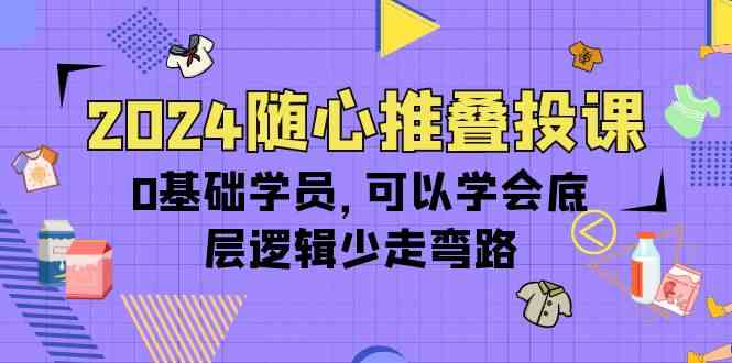 2024随心推叠投课，0基础学员，可以学会底层逻辑少走弯路（14节）