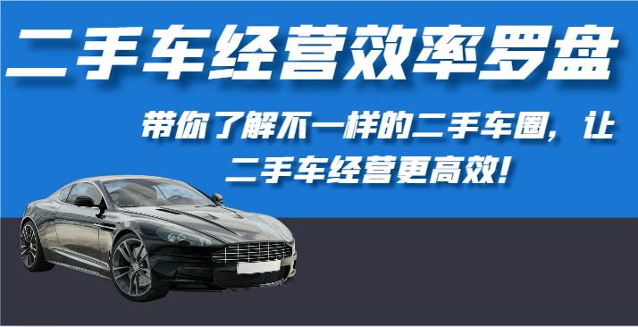 二手车经营效率罗盘-带你了解不一样的二手车圈，让二手车经营更高效！