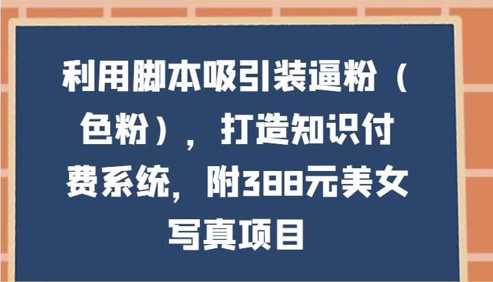 利用脚本吸引装逼粉（色粉），打造知识付费系统，附388元美女写真项目