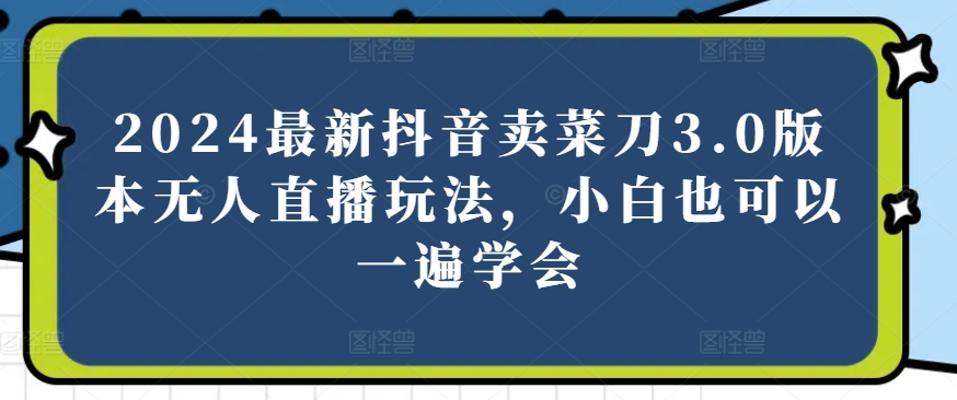 2024最新抖音卖菜刀3.0版本无人直播玩法，小白也可以一遍学会思达网创-思达私域联盟网思达网创-199sd.com