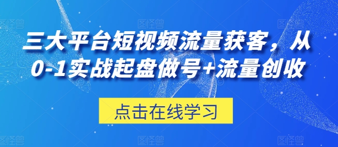 三大平台短视频流量获客，从0-1实战起盘做号+流量创收思达网创-思达私域联盟网思达网创-199sd.com