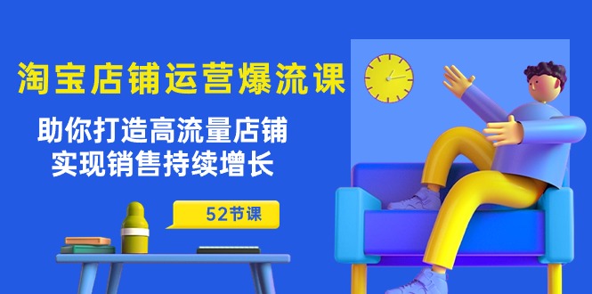 淘宝店铺运营爆流课：助你打造高流量店铺，实现销售持续增长（52节课）