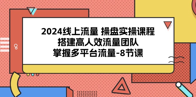 2024线上流量操盘实操课程，搭建高人效流量团队，掌握多平台流量（8节课）