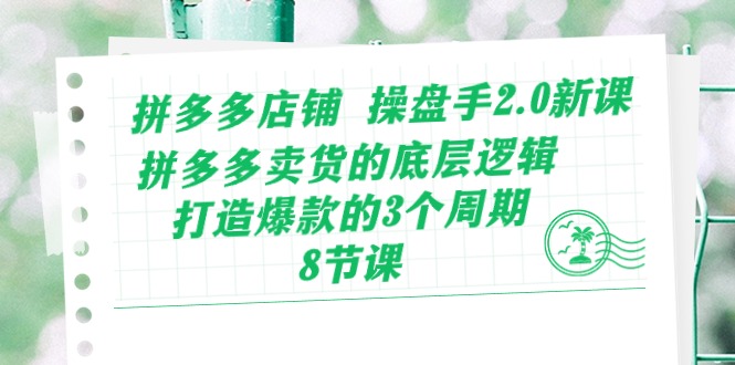 拼多多店铺操盘手2.0新课，拼多多卖货的底层逻辑，打造爆款的3个周期（8节）