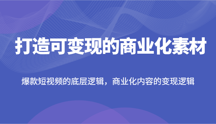 打造可变现的商业化素材，爆款短视频的底层逻辑，商业化内容的变现逻辑