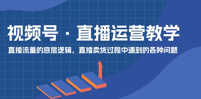 视频号直播运营教学：直播流量的底层逻辑，直播卖货过程中遇到的各种问题