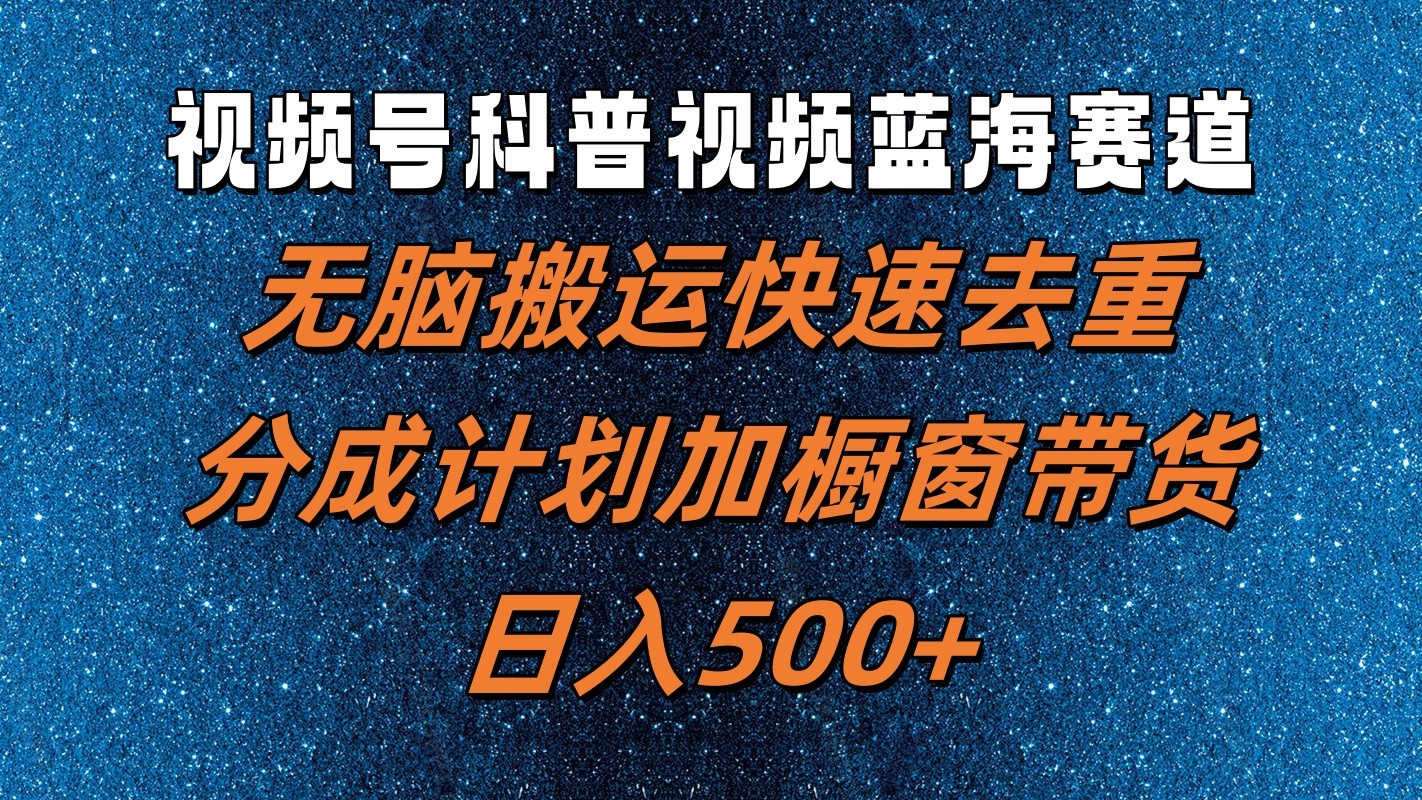 视频号科普视频蓝海赛道，无脑搬运快速去重，分成计划加橱窗带货，日入500+