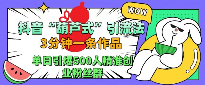 抖音葫芦式引流法，三分钟一条作品，单日引爆抖音500人精准创业粉丝群