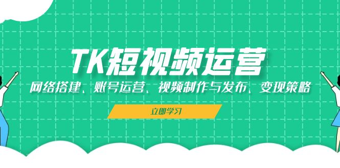 （13082期）TK短视频运营：网络搭建、账号运营、视频制作与发布、变现策略