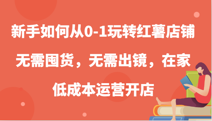 新手如何从0-1玩转红薯店铺，无需囤货，无需出镜，在家低成本运营开店