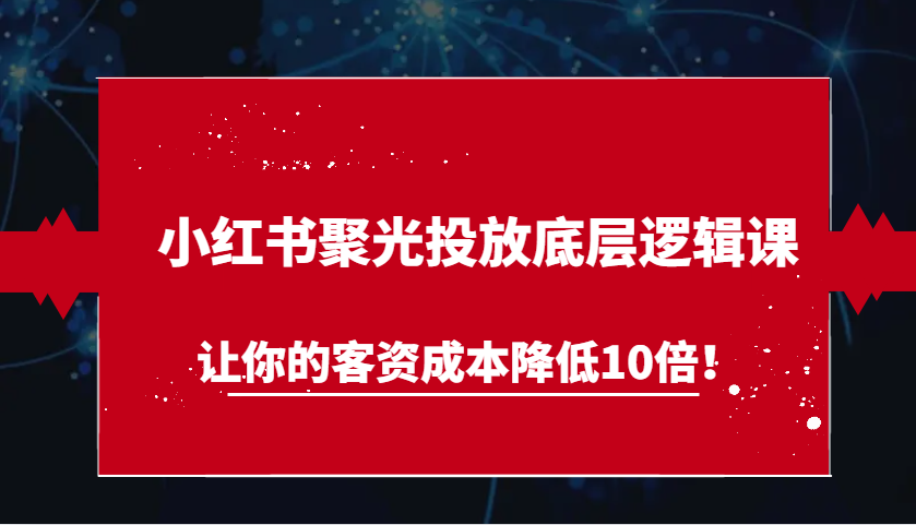 小红书聚光投放底层逻辑课，让你的客资成本降低10倍！