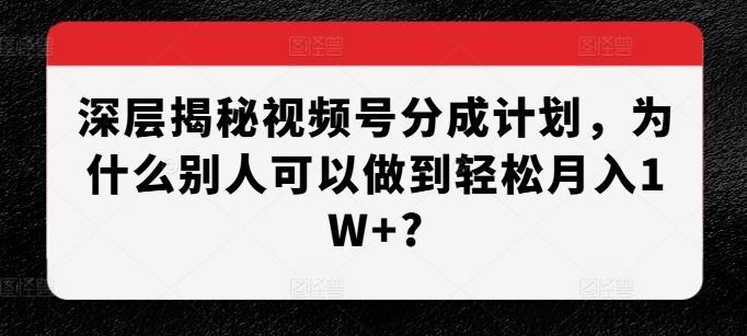 深层揭秘视频号分成计划，为什么别人可以做到轻松月入1W+?思达网创-思达私域联盟网思达网创-199sd.com