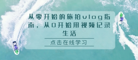 从零开始的旅拍vlog指南，从0开始用视频记录生活思达网创-思达私域联盟网思达网创-199sd.com