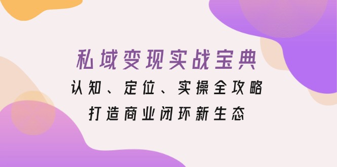 （13483期）私域变现实战宝典：认知、定位、实操全攻略，打造商业闭环新生态