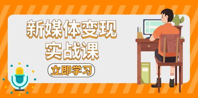 新媒体变现实战课：短视频+直播带货，拍摄、剪辑、引流、带货等思达网创-思达私域联盟网思达网创-199sd.com