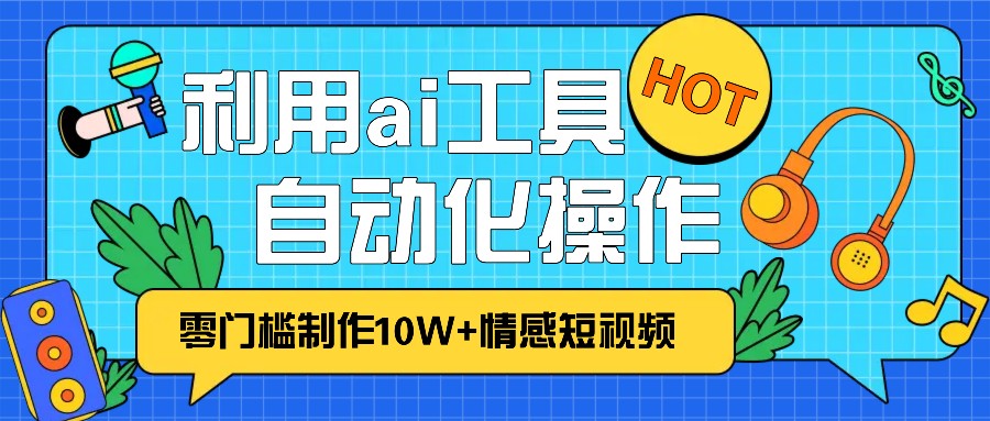 1分钟教你利用ai工具免费制作10W+情感视频,自动化批量操作,效率提升10倍！