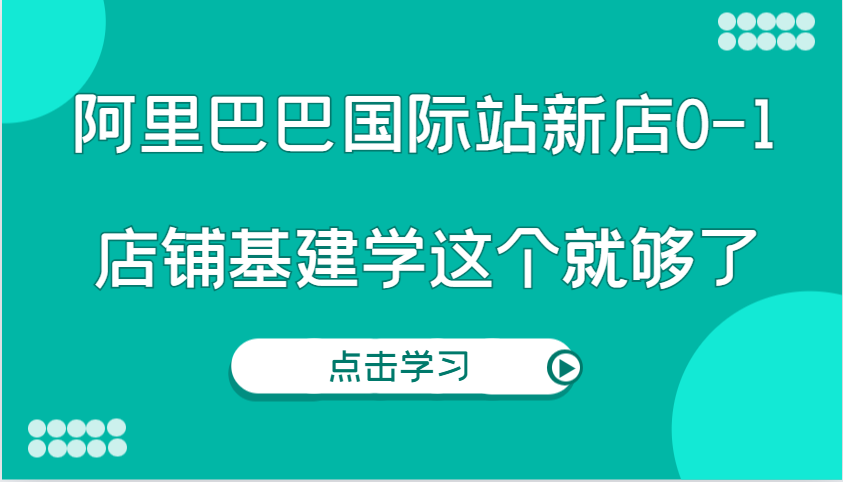 阿里巴巴国际站新店0-1，个人实践实操录制从0-1基建，店铺基建学这个就够了思达网创-思达私域联盟网思达网创-199sd.com