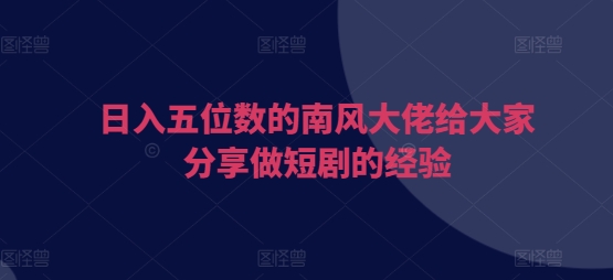 日入五位数的南风大佬给大家分享做短剧的经验思达网创-思达私域联盟网思达网创-199sd.com