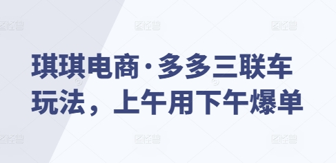 琪琪电商·多多三联车玩法，上午用下午爆单思达网创-思达私域联盟网思达网创-199sd.com