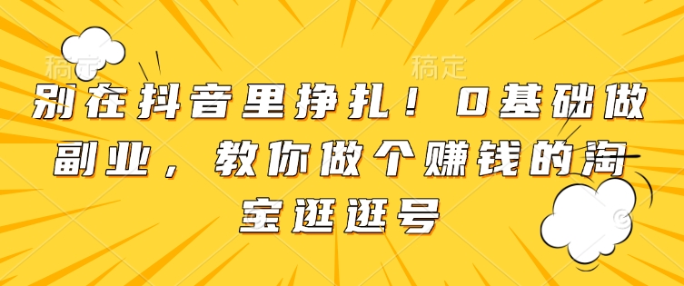 别在抖音里挣扎！0基础做副业，教你做个赚钱的淘宝逛逛号思达网创-思达私域联盟网思达网创-199sd.com