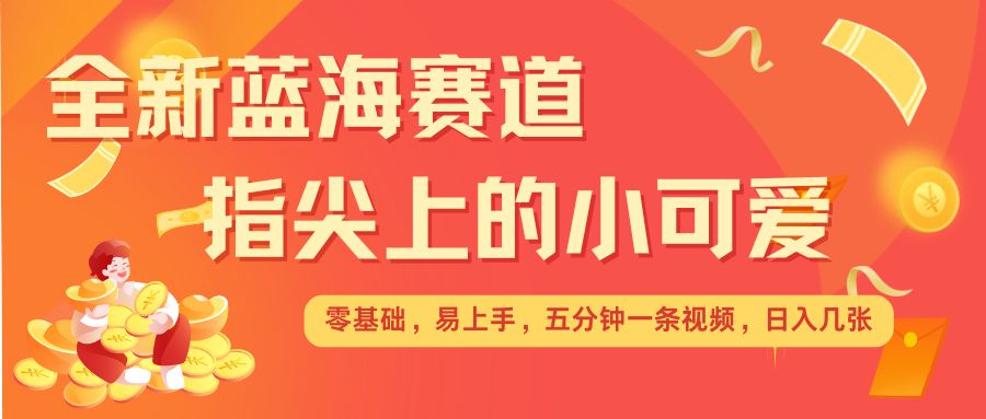 最新蓝海赛道，指尖上的小可爱，几分钟一条治愈系视频，日入几张，矩阵操作收益翻倍思达网创-思达私域联盟网思达网创-199sd.com