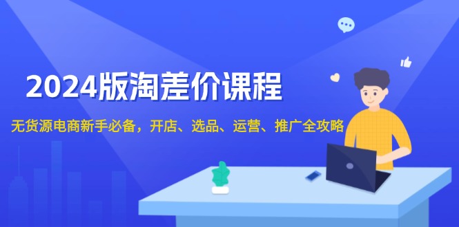 （13871期）2024版淘差价课程，无货源电商新手必备，开店、选品、运营、推广全攻略思达网创-思达私域联盟网思达网创-199sd.com