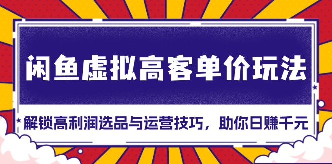 （13661期）闲鱼虚拟高客单价玩法：解锁高利润选品与运营技巧，助你日赚千元！思达网创-思达私域联盟网思达网创-199sd.com