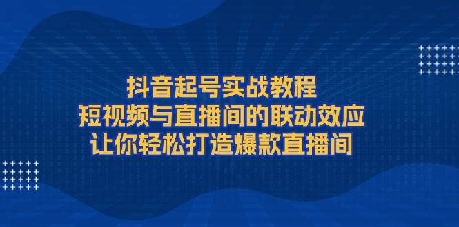 抖音起号实战教程，短视频与直播间的联动效应，让你轻松打造爆款直播间思达网创-思达私域联盟网思达网创-199sd.com