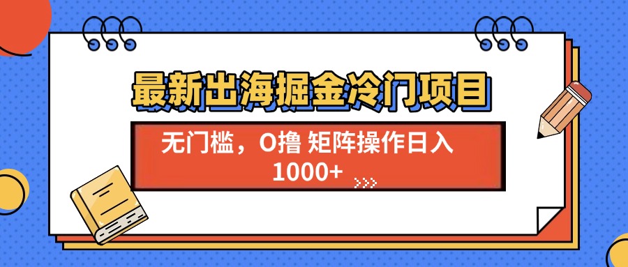 （13672期）最新出海掘金冷门项目，单号日入1000+思达网创-思达私域联盟网思达网创-199sd.com