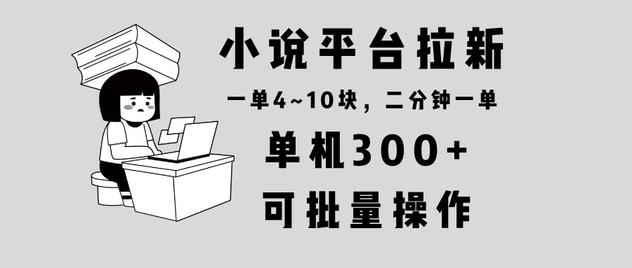 （13800期）小说平台拉新，单机300+，两分钟一单4~10块，操作简单可批量。思达网创-思达私域联盟网思达网创-199sd.com