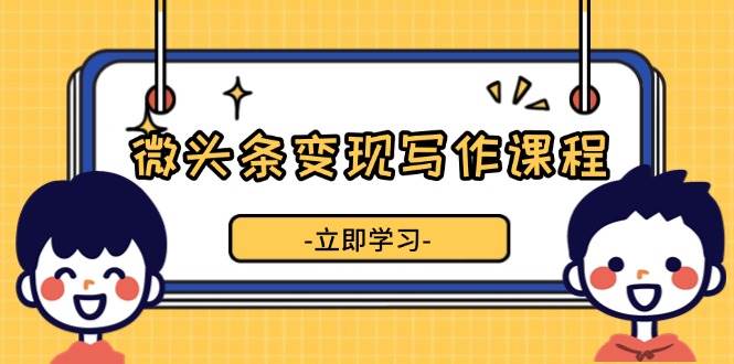 微头条变现写作课程，掌握流量变现技巧，提升微头条质量，实现收益增长思达网创-思达私域联盟网思达网创-199sd.com