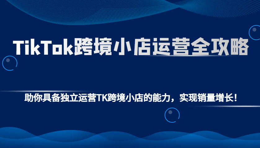 TikTok跨境小店运营全攻略：助你具备独立运营TK跨境小店的能力，实现销量增长！思达网创-思达私域联盟网思达网创-199sd.com