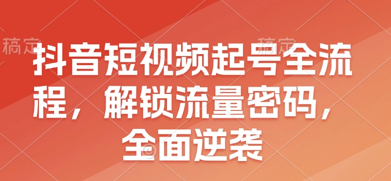 抖音短视频起号全流程，解锁流量密码，全面逆袭思达网创-思达私域联盟网思达网创-199sd.com