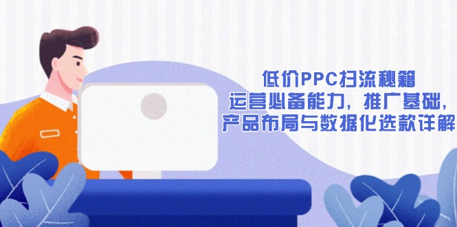 （13879期）低价PPC扫流秘籍：运营必备能力, 推广基础, 产品布局与数据化选款详解思达网创-思达私域联盟网思达网创-199sd.com