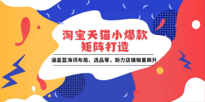 （13882期）淘宝天猫小爆款矩阵打造：涵盖蓝海词布局、选品等，助力店铺销量飙升思达网创-思达私域联盟网思达网创-199sd.com