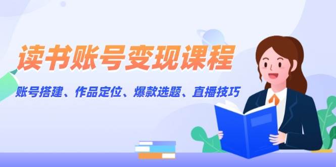 读书账号变现课程：账号搭建、作品定位、爆款选题、直播技巧思达网创-思达私域联盟网思达网创-199sd.com