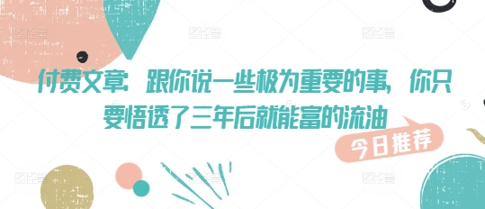 付费文章：跟你说一些极为重要的事，你只要悟透了 三年后 就能富的流油