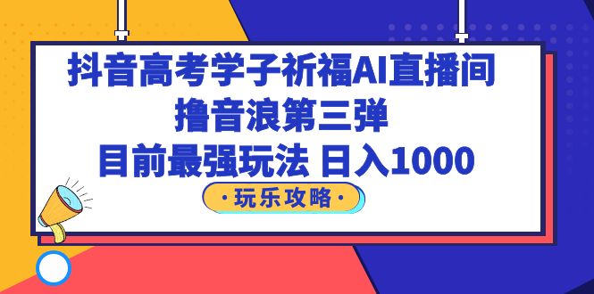 （6098期）抖音高考学子祈福AI直播间，撸音浪第三弹，目前最强玩法，轻松日入1000